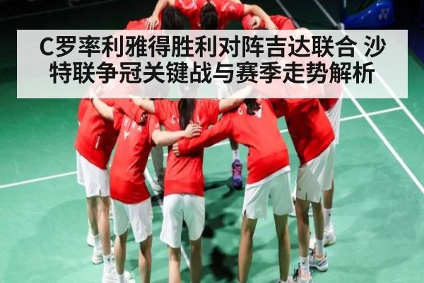C罗率利雅得胜利对阵吉达联合 沙特联争冠关键战与赛季走势解析