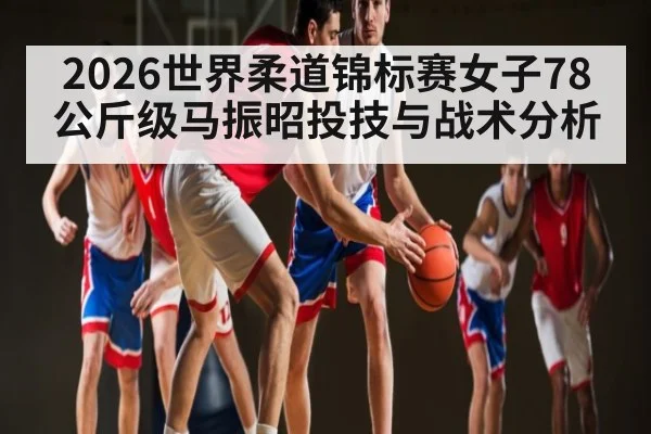 2026世界柔道锦标赛女子78公斤级马振昭投技与战术分析