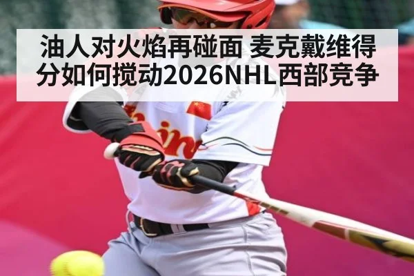油人对火焰再碰面 麦克戴维得分如何搅动2026NHL西部竞争